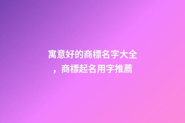 寓意好的商標名字大全，商標起名用字推薦